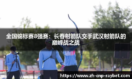 全国锦标赛8强赛：长春射箭队交手武汉射箭队的巅峰战之战