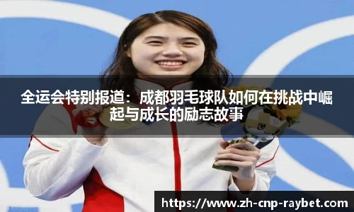 全运会特别报道：成都羽毛球队如何在挑战中崛起与成长的励志故事